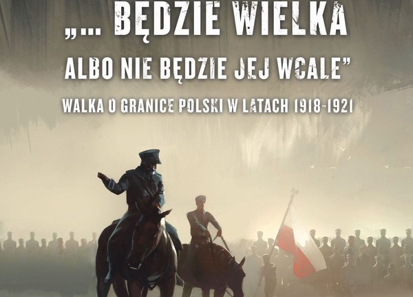 „…Będzie wielka albo nie będzie jej wcale. Walka o granice Polski w latach 1918-1921” - otwarcie wystawy