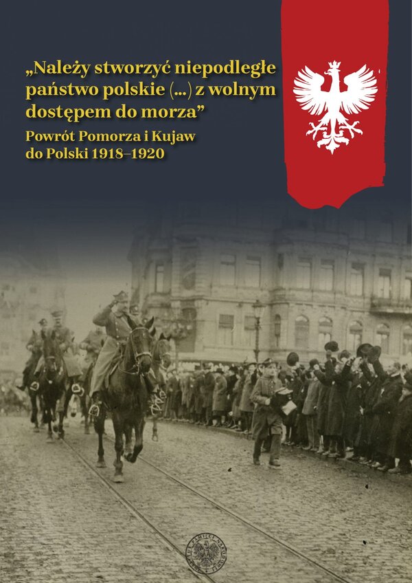 „Należy stworzyć niepodległe państwo polskie (…) z wolnym dostępem do morza". Powrót Pomorza i Kujaw do Polski 1918-1920