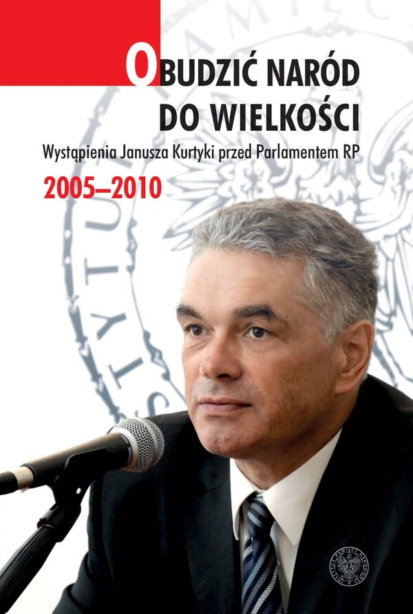 Obudzić naród do wielkości... Wystąpienia Janusza Kurtyki przed Parlamentem RP 2005–2010