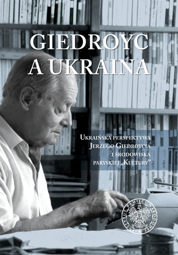 Giedroyc a Ukraina. Ukraińska perspektywa Jerzego Giedroycia i środowiska paryskiej „Kultury”