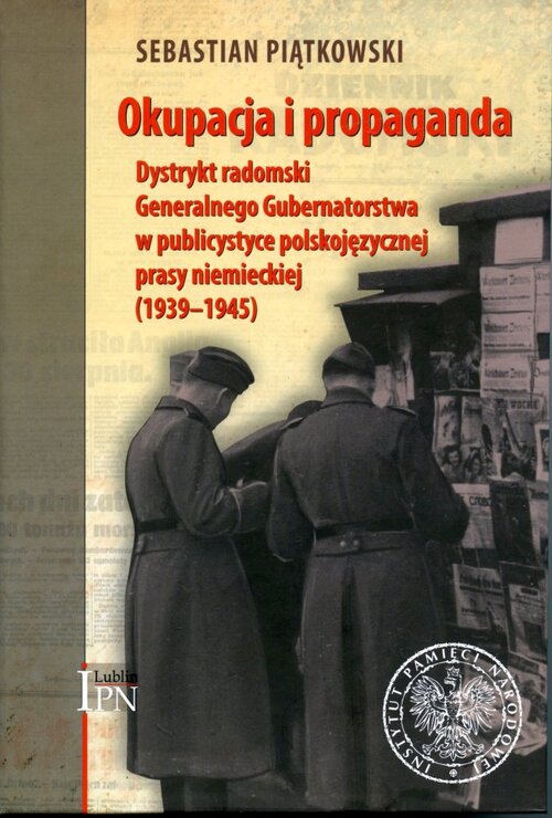 Sebastian Piątkowski, <i>Okupacja i propaganda. Dystrykt radomski Generalnego Gubernatorstwa w publicystyce polskojęzycznej prasy niemieckiej (1939–1945)</i>, Lublin–Radom 2013