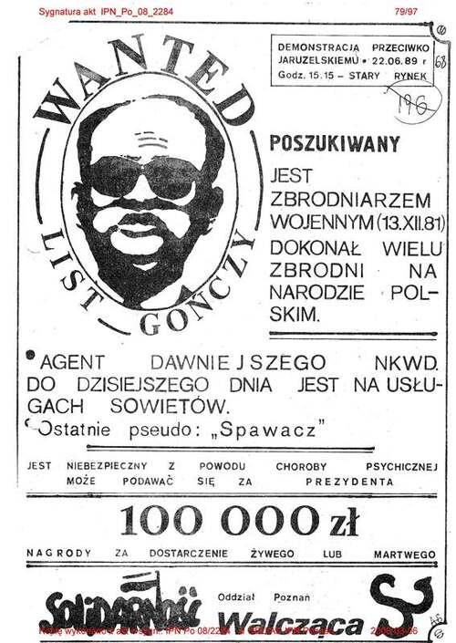 Druk stylizowany na list gończy. Graficzne przedstawienie głowy Wojciecha Jaruzelskiego. Napisy m.in.: Poszukiwany jest zbrodniarzem wojennym (13.XII.81), Dokonał wielu zbrodni na narodzie polskim. Agent dawniejszego NKWD. Do dzisiejszego dnia jest na usługach sowietów. Ostatnie pseudo: Spawacz. Jest niebezpieczny z powodu choroby psychicznej. Może podawac się za prezydenta. 100 000 zł nagroody za dostwarczenie żywego lub martwego. Na dole znak Solidarność, zapisany tzw. solidarycą oraz znak Solidarności Walczącej (litery S i W złączone w formie kotwicy).