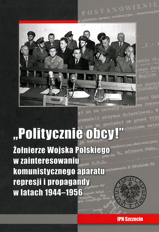 „Politycznie obcy!”. Żołnierze Wojska Polskiego w zainteresowaniu komunistycznego aparatu represji i propagandy w latach 1944–1956