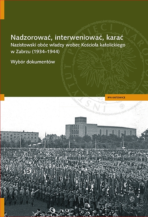 Nadzorować, interweniować, karać. Nazistowski obóz władzy wobec Kościoła katolickiego w Zabrzu (1934–1944). Wybór dokumentów